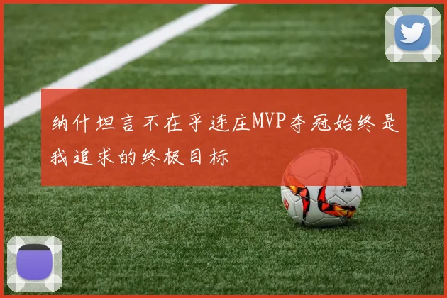 纳什坦言不在乎连庄MVP夺冠始终是我追求的终极目标