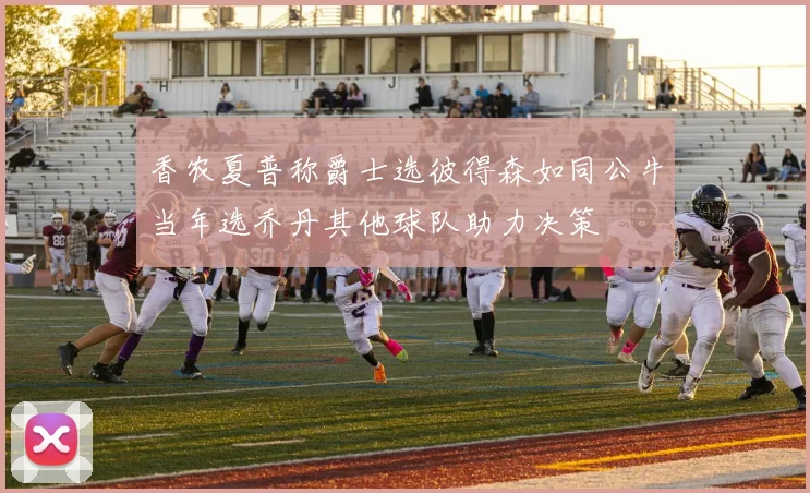 香农夏普称爵士选彼得森如同公牛当年选乔丹其他球队助力决策