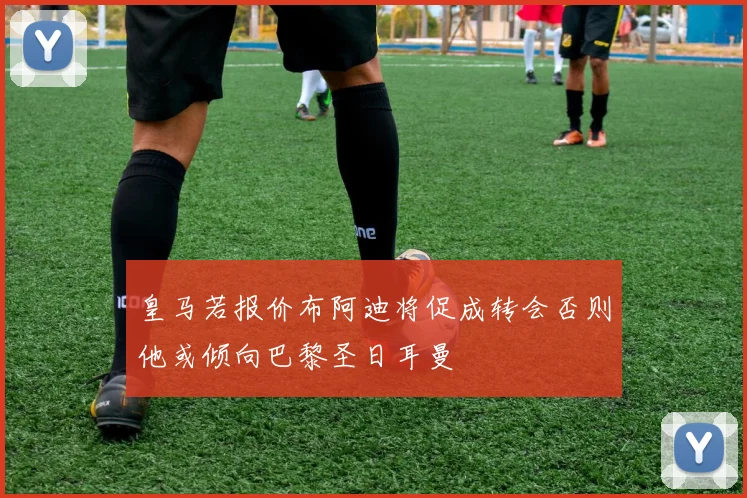 皇马若报价布阿迪将促成转会否则他或倾向巴黎圣日耳曼