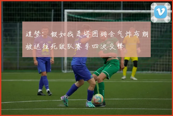 追梦：假如我是塔图姆会气炸布朗被送往死敌队赛季四次交锋
