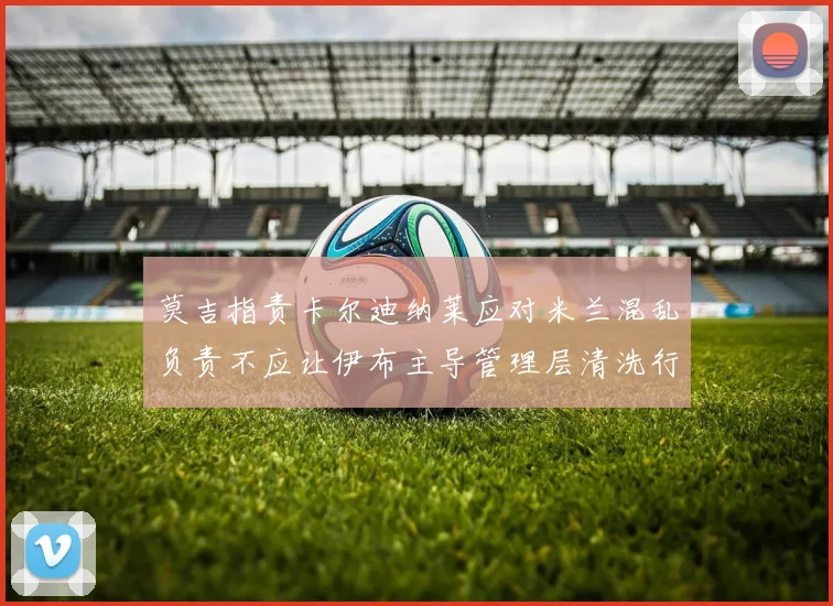 莫吉指责卡尔迪纳莱应对米兰混乱负责不应让伊布主导管理层清洗行动