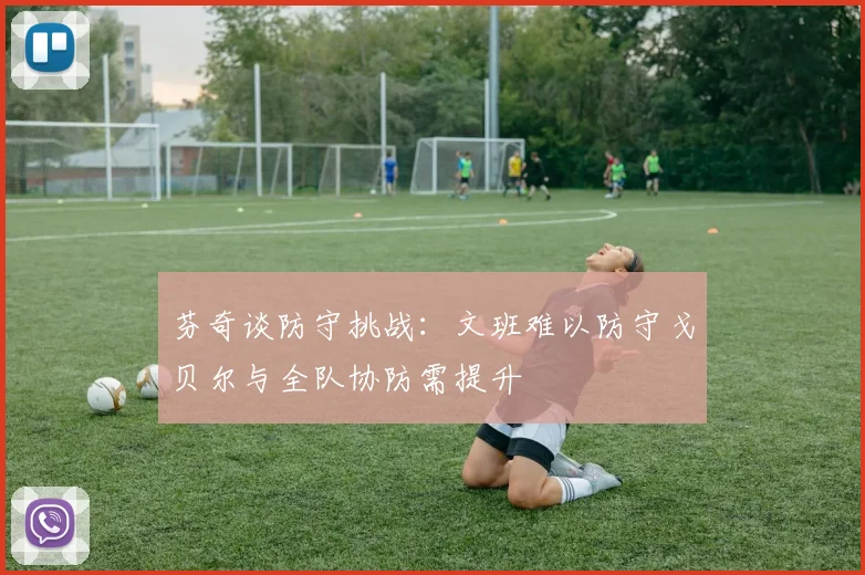 芬奇谈防守挑战：文班难以防守戈贝尔与全队协防需提升
