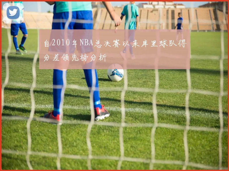 自2010年NBA总决赛以来库里球队得分差领先榜分析