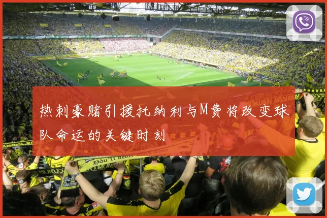 热刺豪赌引援托纳利与M费将改变球队命运的关键时刻