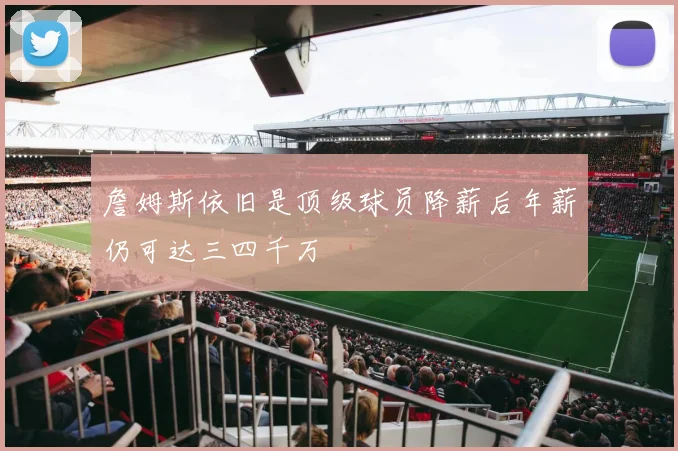 詹姆斯依旧是顶级球员降薪后年薪仍可达三四千万