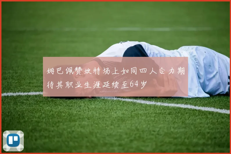 姆巴佩赞坎特场上如同四人合力期待其职业生涯延续至64岁