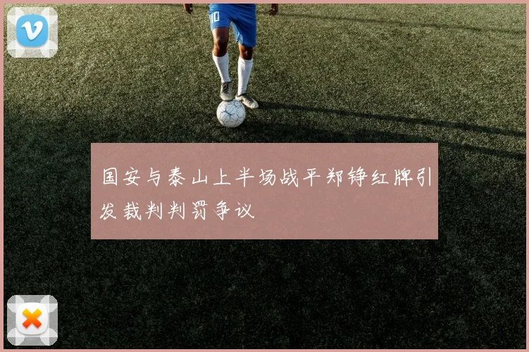 国安与泰山上半场战平郑铮红牌引发裁判判罚争议