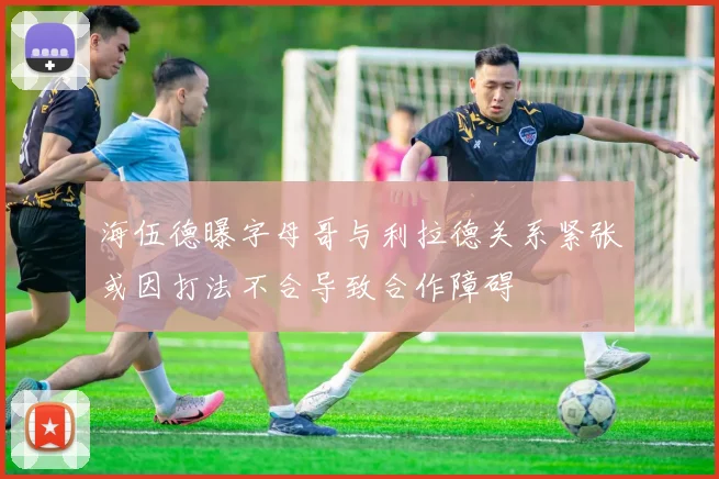 海伍德曝字母哥与利拉德关系紧张或因打法不合导致合作障碍