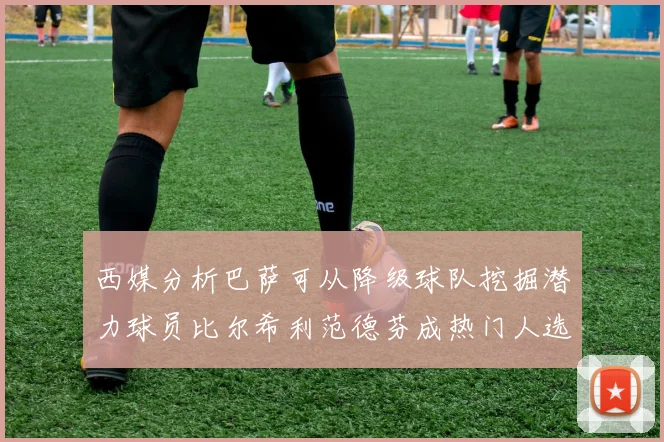 西媒分析巴萨可从降级球队挖掘潜力球员比尔希利范德芬成热门人选
