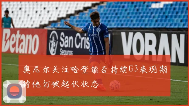 奥尼尔关注哈登能否持续G3表现期待他打破起伏状态