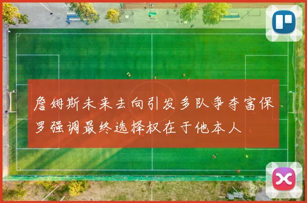 詹姆斯未来去向引发多队争夺富保罗强调最终选择权在于他本人