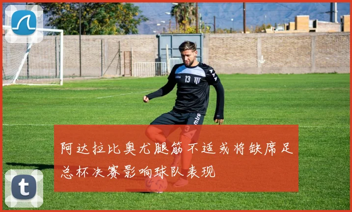 阿达拉比奥尤腿筋不适或将缺席足总杯决赛影响球队表现