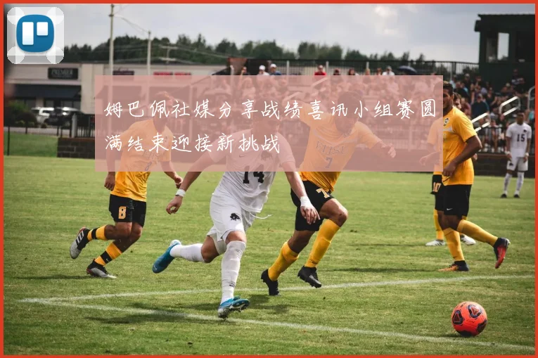 姆巴佩社媒分享战绩喜讯小组赛圆满结束迎接新挑战
