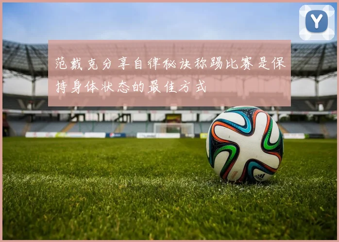 范戴克分享自律秘诀称踢比赛是保持身体状态的最佳方式