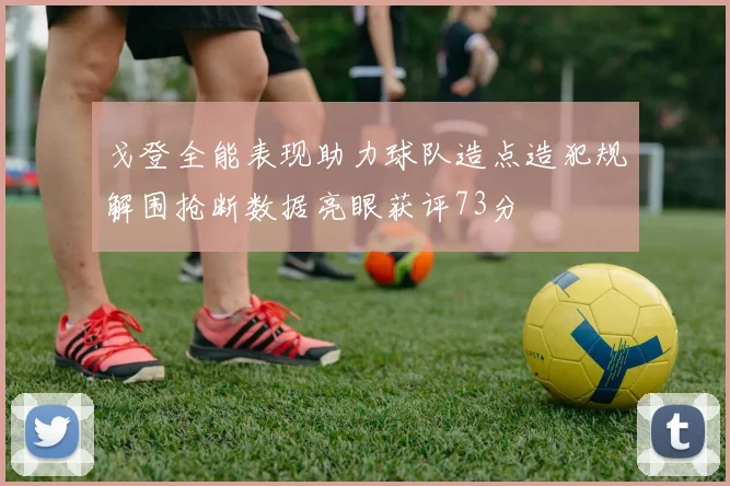 戈登全能表现助力球队造点造犯规解围抢断数据亮眼获评73分