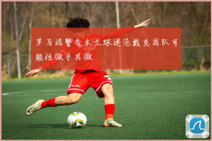 罗马诺警告米兰球迷范戴克离队可能性微乎其微