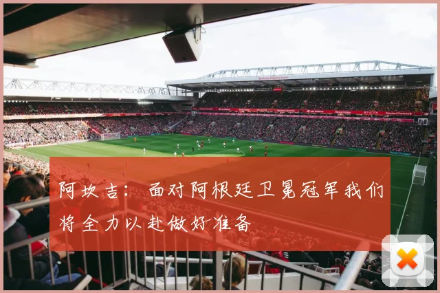 阿坎吉：面对阿根廷卫冕冠军我们将全力以赴做好准备