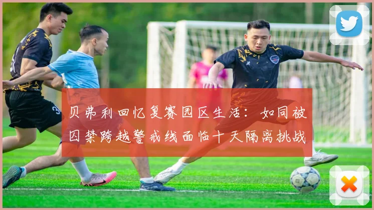 贝弗利回忆复赛园区生活：如同被囚禁跨越警戒线面临十天隔离挑战