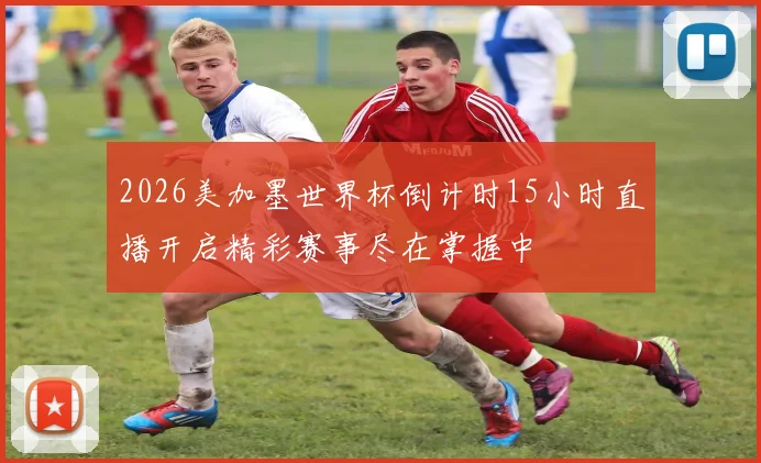 2026美加墨世界杯倒计时15小时直播开启精彩赛事尽在掌握中