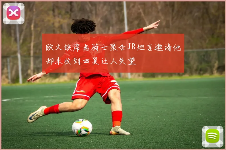 欧文缺席老骑士聚会JR坦言邀请他却未收到回复让人失望