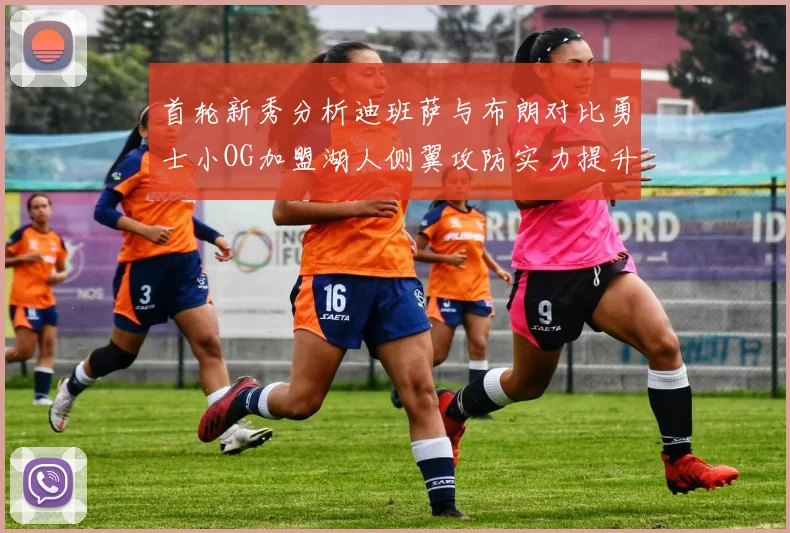 首轮新秀分析迪班萨与布朗对比勇士小OG加盟湖人侧翼攻防实力提升