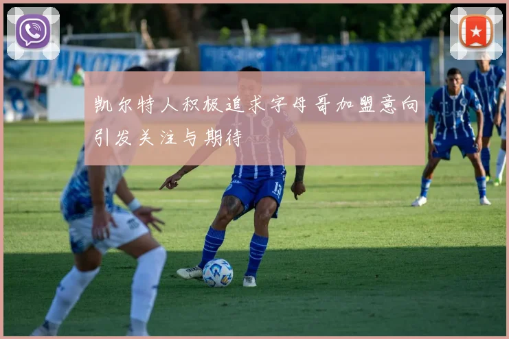 凯尔特人积极追求字母哥加盟意向引发关注与期待