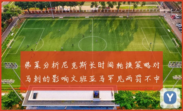 弗莱分析尼克斯长时间轮换策略对马刺的影响文班亚马罕见两罚不中引发关注
