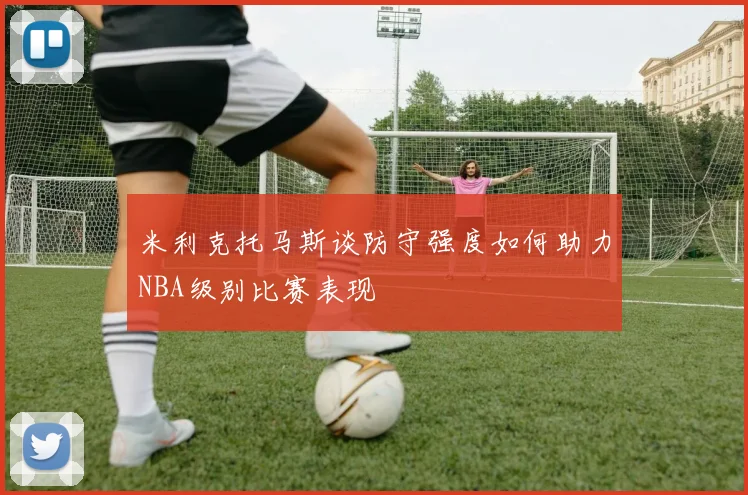 米利克托马斯谈防守强度如何助力NBA级别比赛表现